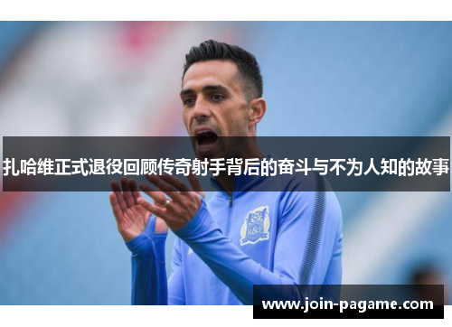 扎哈维正式退役回顾传奇射手背后的奋斗与不为人知的故事