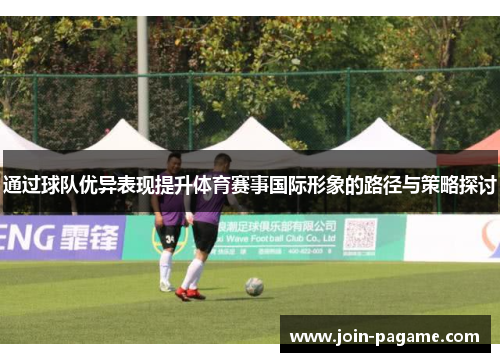 通过球队优异表现提升体育赛事国际形象的路径与策略探讨