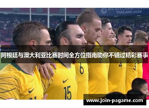 阿根廷与澳大利亚比赛时间全方位指南助你不错过精彩赛事