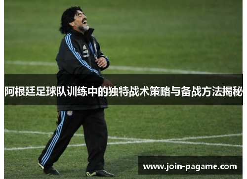 阿根廷足球队训练中的独特战术策略与备战方法揭秘