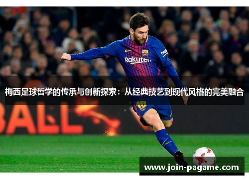 梅西足球哲学的传承与创新探索：从经典技艺到现代风格的完美融合