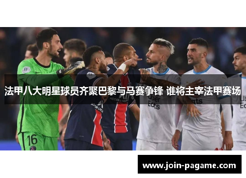 法甲八大明星球员齐聚巴黎与马赛争锋 谁将主宰法甲赛场