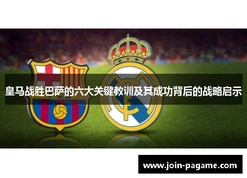 皇马战胜巴萨的六大关键教训及其成功背后的战略启示