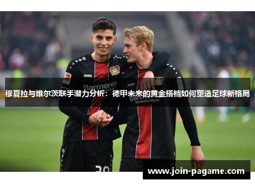 穆夏拉与维尔茨联手潜力分析：德甲未来的黄金搭档如何塑造足球新格局