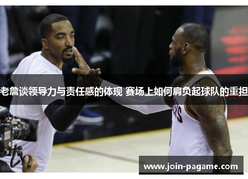 老詹谈领导力与责任感的体现 赛场上如何肩负起球队的重担