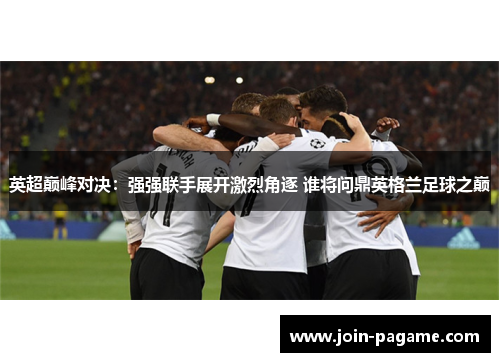 英超巅峰对决：强强联手展开激烈角逐 谁将问鼎英格兰足球之巅