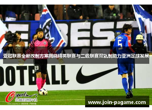 亚冠联赛全新改制方案揭晓精英联赛与二级联赛双轨制助力亚洲足球发展