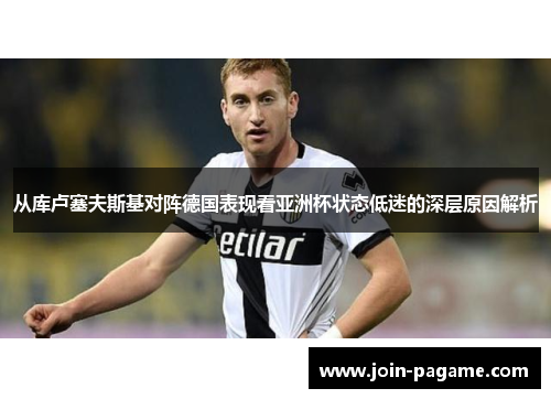 从库卢塞夫斯基对阵德国表现看亚洲杯状态低迷的深层原因解析