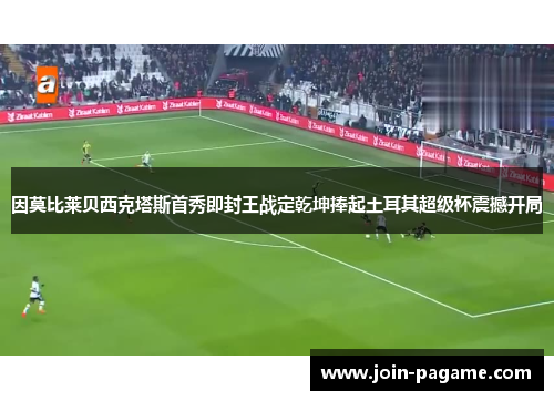 因莫比莱贝西克塔斯首秀即封王战定乾坤捧起土耳其超级杯震撼开局