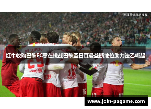 红牛收购巴黎FC意在挑战巴黎圣日耳曼垄断地位助力法乙崛起