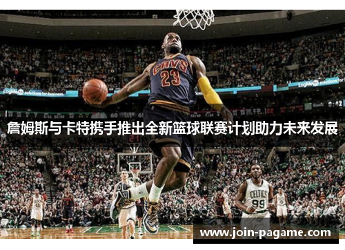 詹姆斯与卡特携手推出全新篮球联赛计划助力未来发展