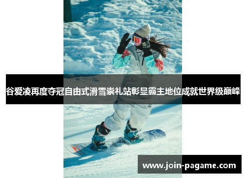 谷爱凌再度夺冠自由式滑雪崇礼站彰显霸主地位成就世界级巅峰