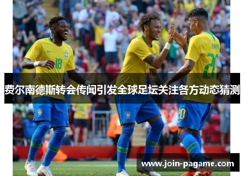 费尔南德斯转会传闻引发全球足坛关注各方动态猜测