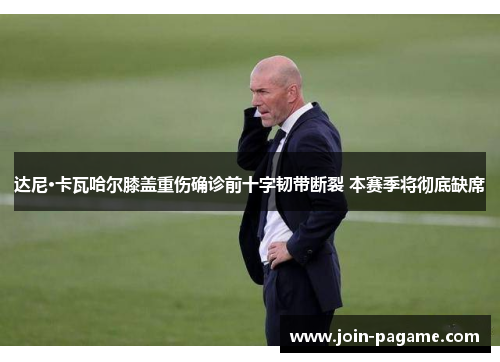 达尼·卡瓦哈尔膝盖重伤确诊前十字韧带断裂 本赛季将彻底缺席