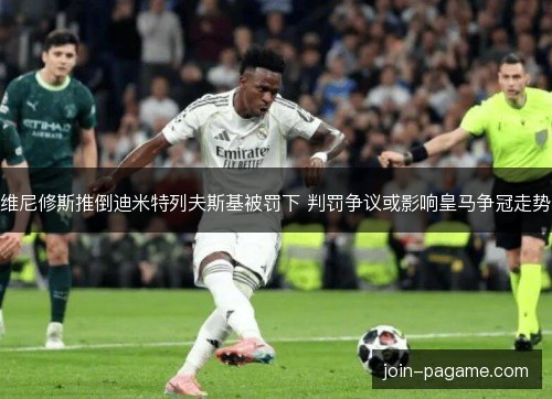 维尼修斯推倒迪米特列夫斯基被罚下 判罚争议或影响皇马争冠走势